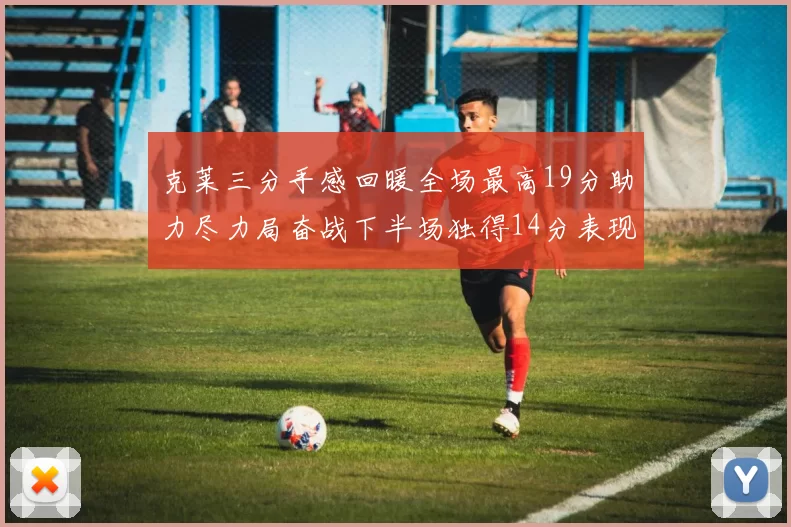 克莱三分手感回暖全场最高19分助力尽力局奋战下半场独得14分表现抢眼
