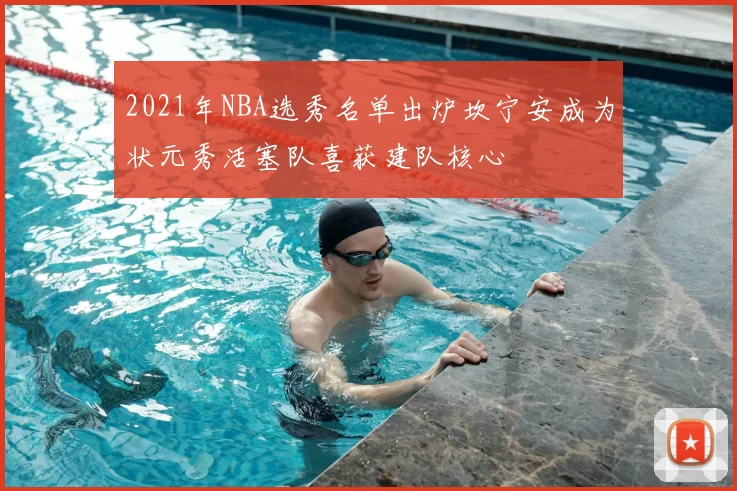2021年NBA选秀名单出炉坎宁安成为状元秀活塞队喜获建队核心
