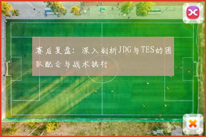 赛后复盘:深入剖析JDG与TES的团队配合与战术执行
