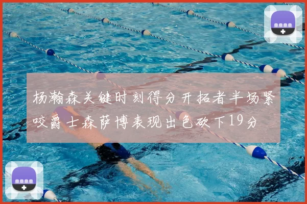 杨瀚森关键时刻得分开拓者半场紧咬爵士森萨博表现出色砍下19分