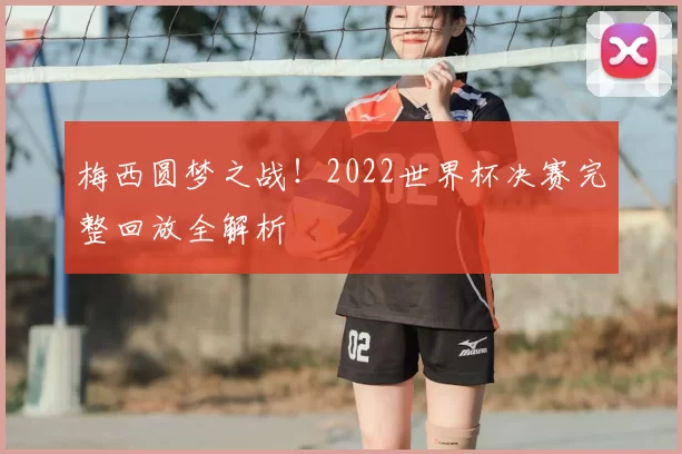 梅西圆梦之战！2022世界杯决赛完整回放全解析