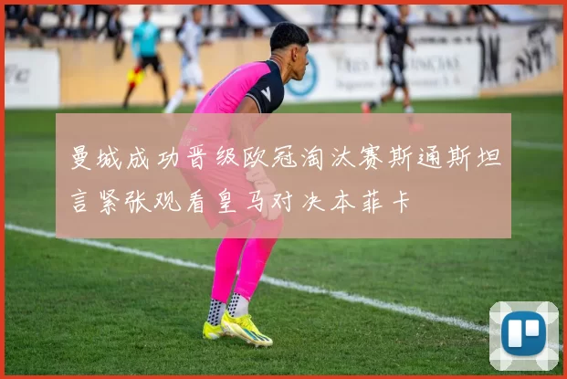 曼城成功晋级欧冠淘汰赛斯通斯坦言紧张观看皇马对决本菲卡