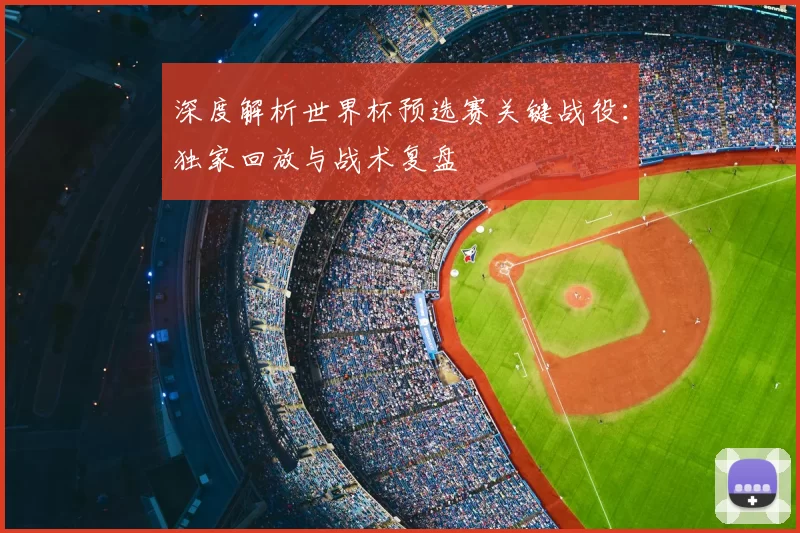 深度解析世界杯预选赛关键战役：独家回放与战术复盘