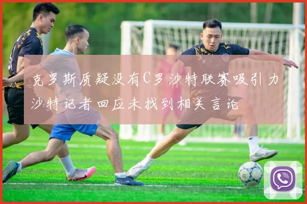 克罗斯质疑没有C罗沙特联赛吸引力沙特记者回应未找到相关言论