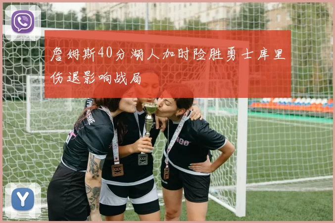 詹姆斯40分湖人加时险胜勇士库里伤退影响战局
