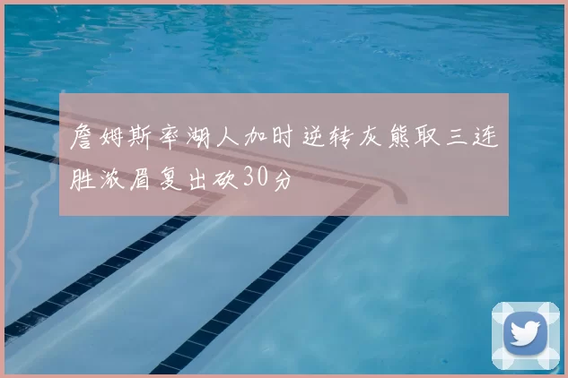 詹姆斯率湖人加时逆转灰熊取三连胜浓眉复出砍30分