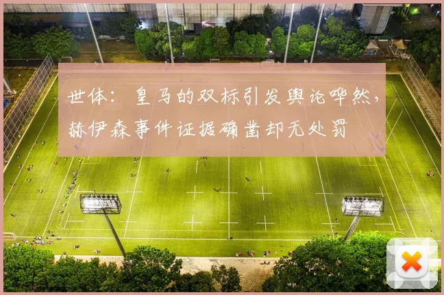 世体：皇马的双标引发舆论哗然，赫伊森事件证据确凿却无处罚