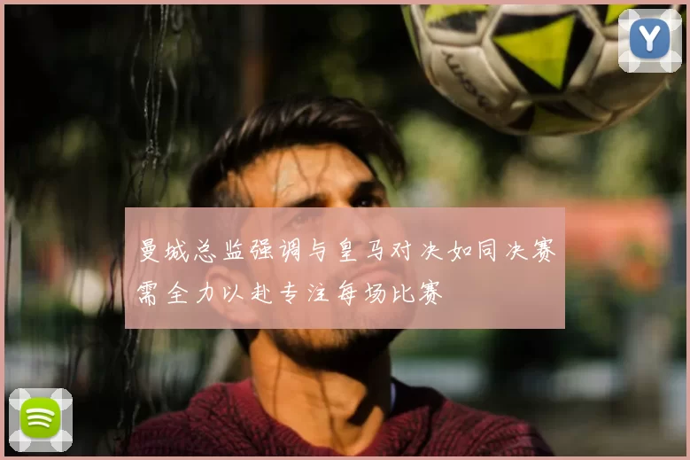 曼城总监强调与皇马对决如同决赛需全力以赴专注每场比赛