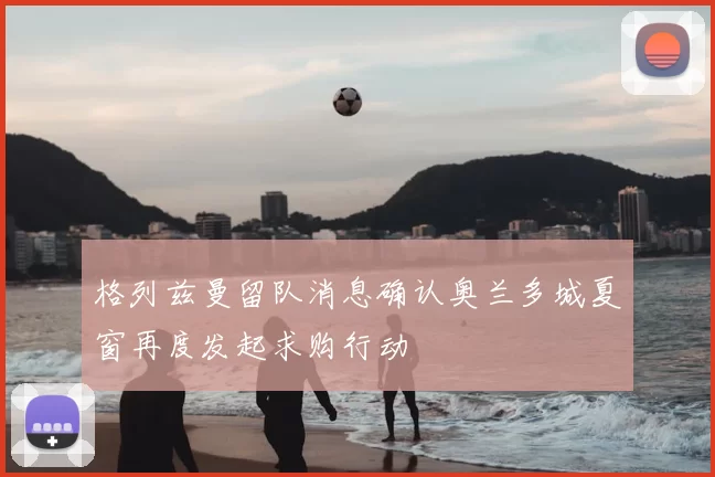 格列兹曼留队消息确认奥兰多城夏窗再度发起求购行动