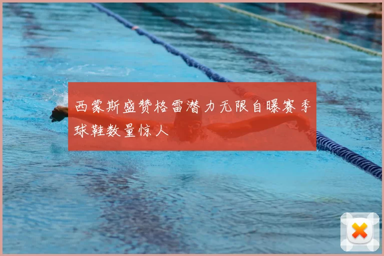 西蒙斯盛赞格雷潜力无限自曝赛季球鞋数量惊人