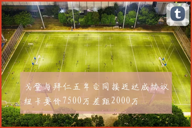 戈登与拜仁五年合同接近达成协议纽卡要价7500万差距2000万