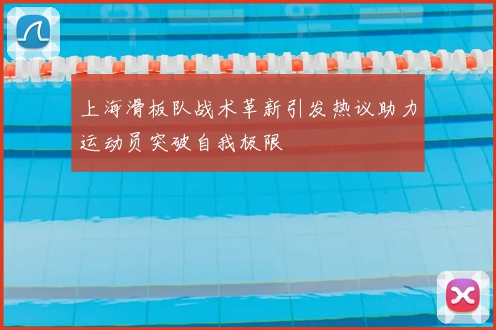 上海滑板队战术革新引发热议助力运动员突破自我极限