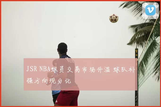 JSR NBA球员交易市场升温 球队补强方向现分化