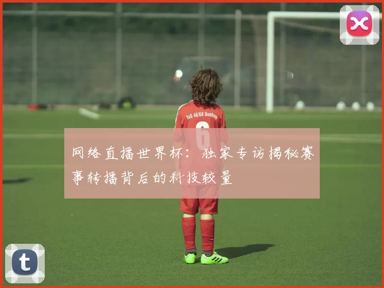 网络直播世界杯：独家专访揭秘赛事转播背后的科技较量