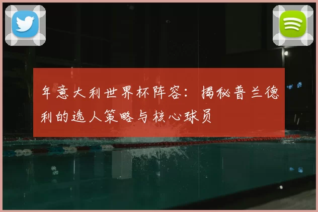年意大利世界杯阵容:揭秘普兰德利的选人策略与核心球员