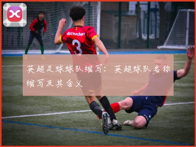 英超足球球队缩写:英超球队名称缩写及其含义