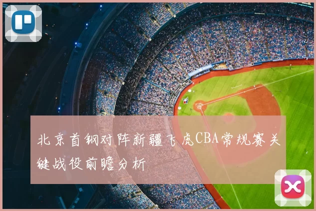 北京首钢对阵新疆飞虎CBA常规赛关键战役前瞻分析