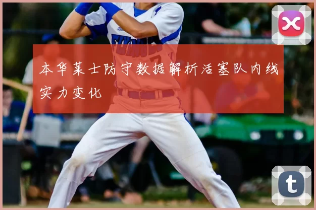 本华莱士防守数据解析活塞队内线实力变化