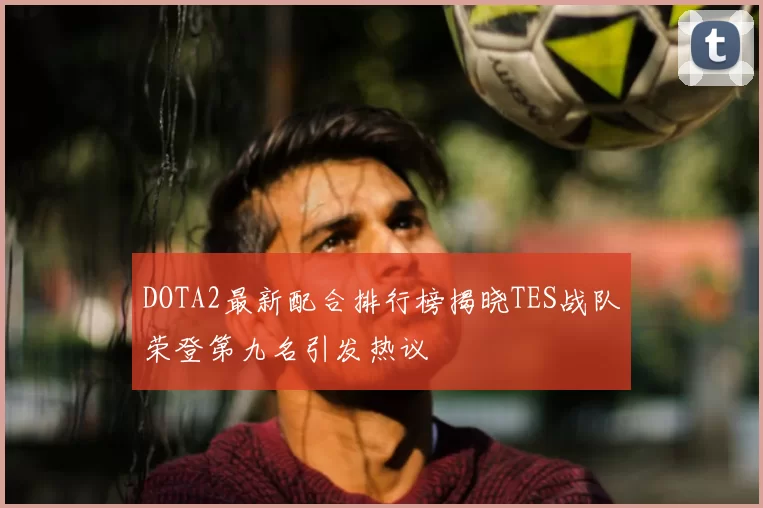 DOTA2最新配合排行榜揭晓TES战队荣登第九名引发热议