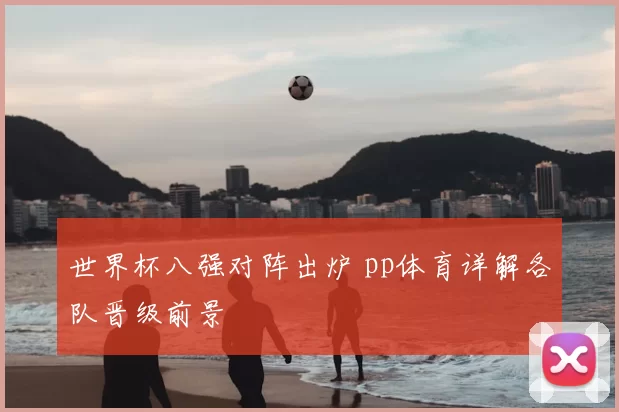 世界杯八强对阵出炉 pp体育详解各队晋级前景