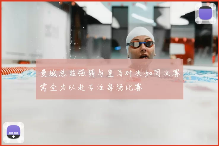 曼城总监强调与皇马对决如同决赛需全力以赴专注每场比赛