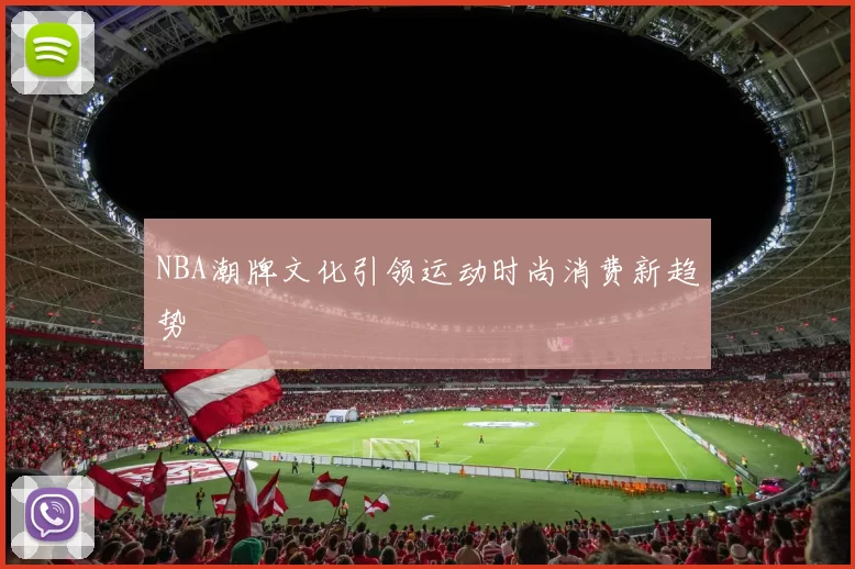 NBA潮牌文化引领运动时尚消费新趋势