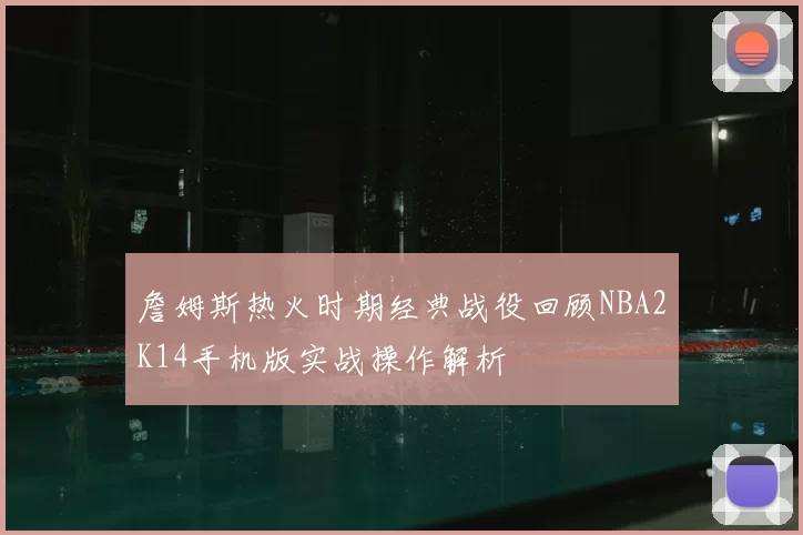 詹姆斯热火时期经典战役回顾NBA2K14手机版实战操作解析