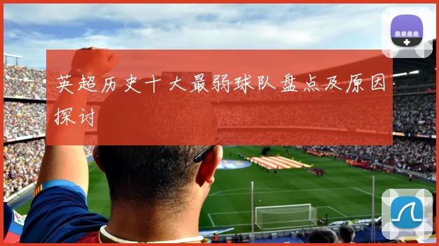 英超历史十大最弱球队盘点及原因探讨