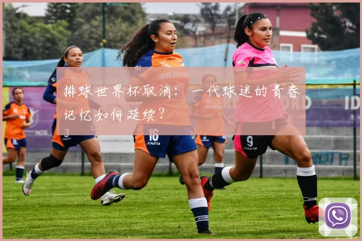 排球世界杯取消:一代球迷的青春记忆如何延续?