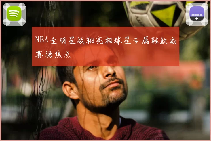 NBA全明星战靴亮相球星专属鞋款成赛场焦点