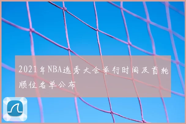 2021年NBA选秀大会举行时间及首轮顺位名单公布