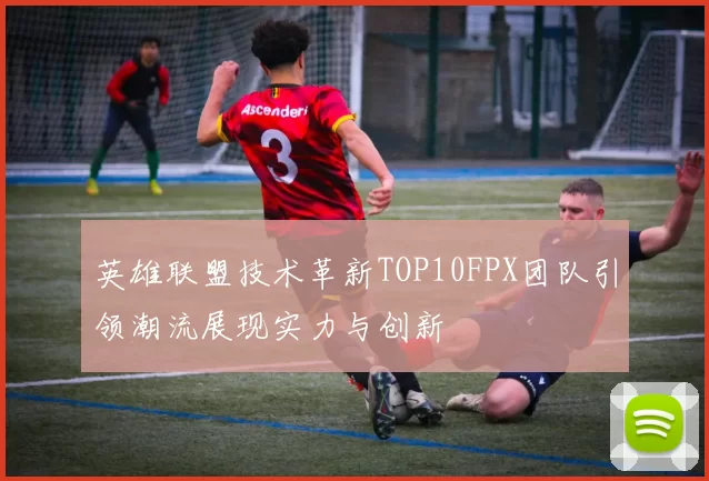 英雄联盟技术革新TOP10FPX团队引领潮流展现实力与创新