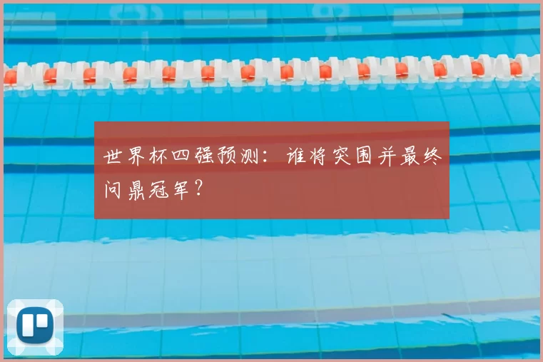 世界杯四强预测:谁将突围并最终问鼎冠军?