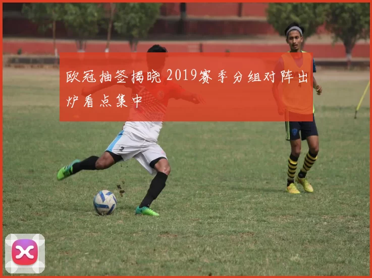 欧冠抽签揭晓 2019赛季分组对阵出炉看点集中