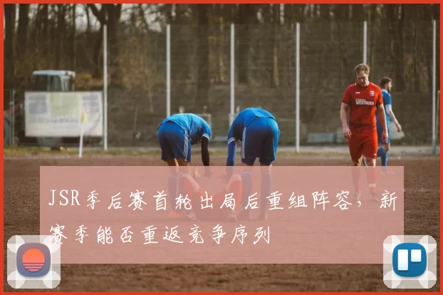 JSR季后赛首轮出局后重组阵容，新赛季能否重返竞争序列