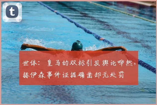 世体：皇马的双标引发舆论哗然，赫伊森事件证据确凿却无处罚