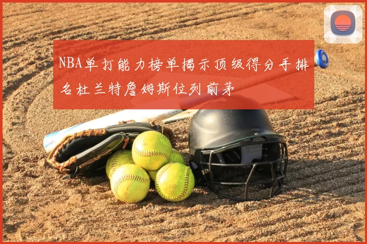 NBA单打能力榜单揭示顶级得分手排名杜兰特詹姆斯位列前茅