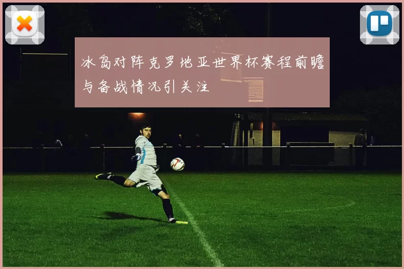 冰岛对阵克罗地亚世界杯赛程前瞻与备战情况引关注