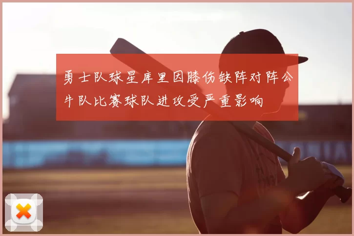 勇士队球星库里因膝伤缺阵对阵公牛队比赛球队进攻受严重影响