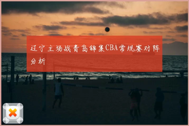 辽宁主场战青岛锦集CBA常规赛对阵分析