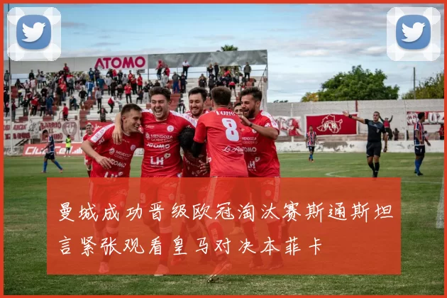 曼城成功晋级欧冠淘汰赛斯通斯坦言紧张观看皇马对决本菲卡