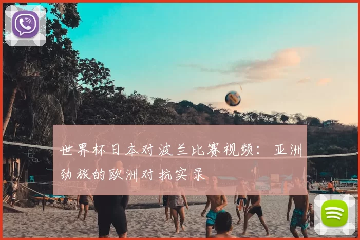 世界杯日本对波兰比赛视频:亚洲劲旅的欧洲对抗实录