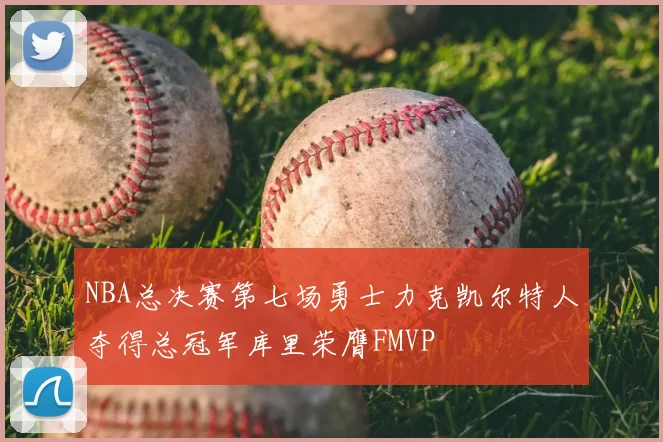 NBA总决赛第七场勇士力克凯尔特人夺得总冠军库里荣膺FMVP