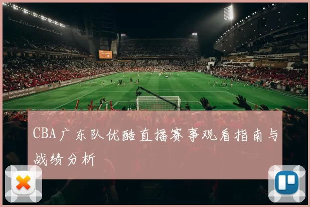 CBA广东队优酷直播赛事观看指南与战绩分析