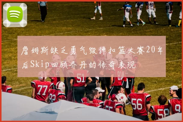 詹姆斯缺乏勇气毁掉扣篮大赛20年后Skip回顾乔丹的传奇表现