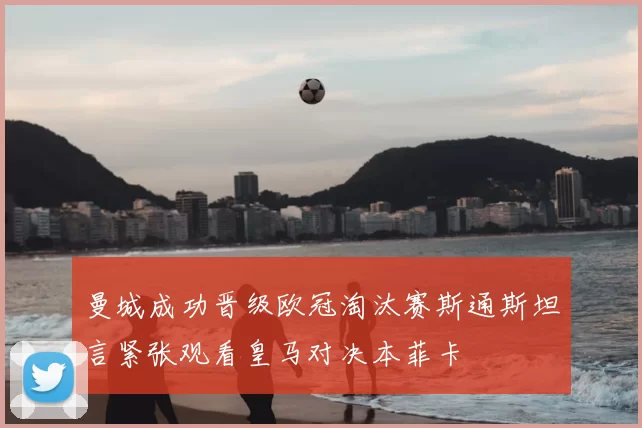 曼城成功晋级欧冠淘汰赛斯通斯坦言紧张观看皇马对决本菲卡