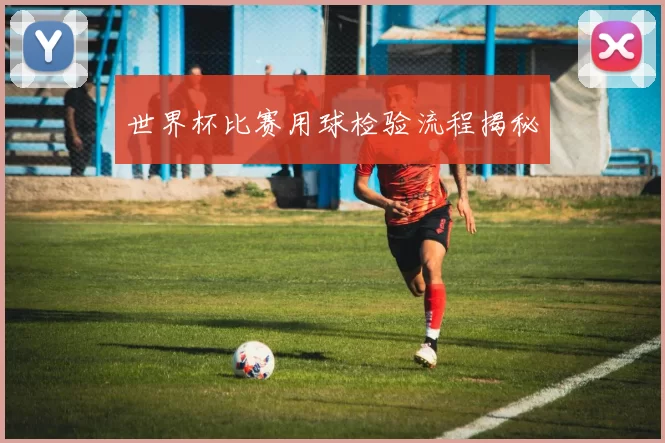 世界杯比赛用球检验流程揭秘