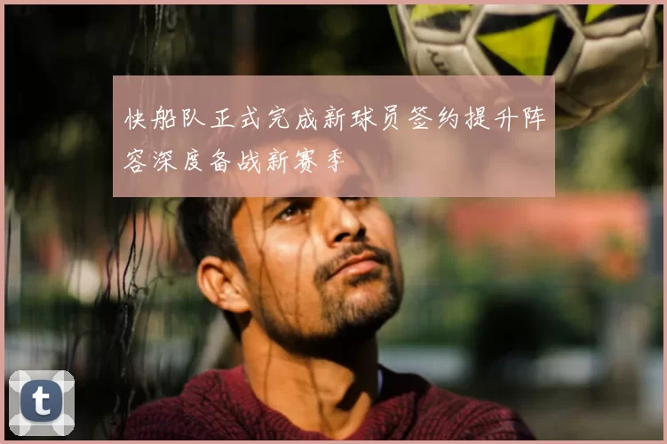 快船队正式完成新球员签约提升阵容深度备战新赛季