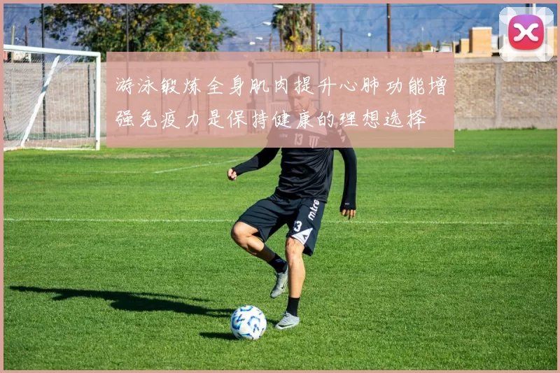 游泳锻炼全身肌肉提升心肺功能增强免疫力是保持健康的理想选择