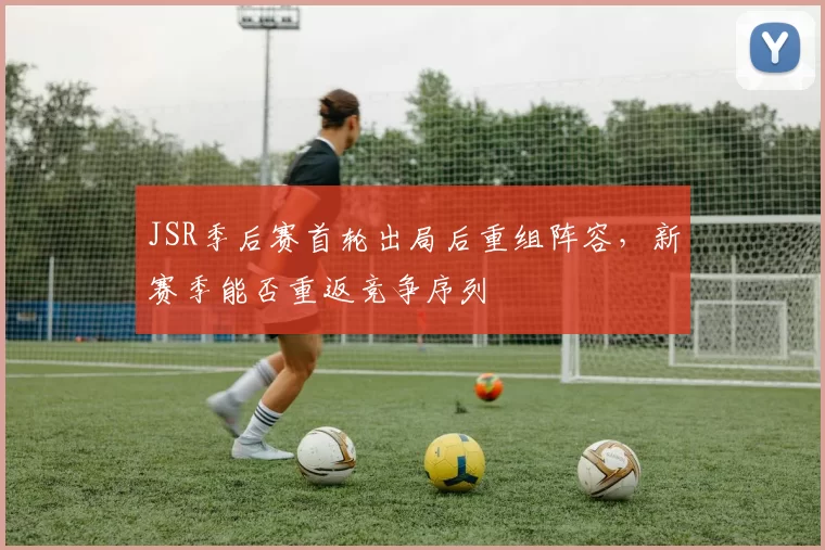 JSR季后赛首轮出局后重组阵容，新赛季能否重返竞争序列